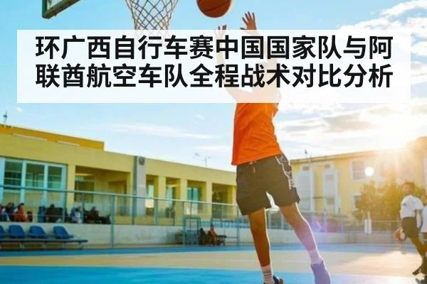 环广西自行车赛中国国家队与阿联酋航空车队全程战术对比分析