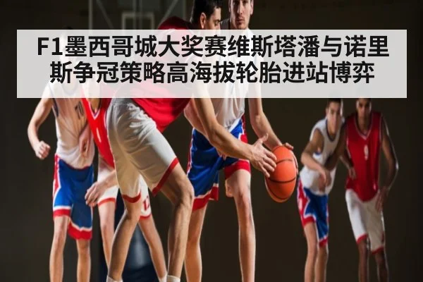 F1墨西哥城大奖赛维斯塔潘与诺里斯争冠策略高海拔轮胎进站博弈
