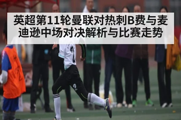 英超第11轮曼联对热刺B费与麦迪逊中场对决解析与比赛走势