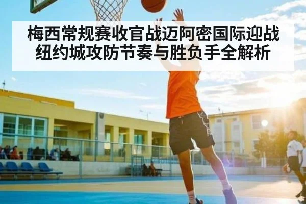 梅西常规赛收官战迈阿密国际迎战纽约城攻防节奏与胜负手全解析