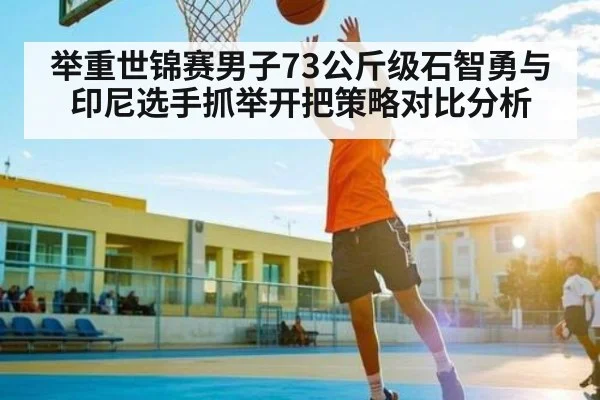 举重世锦赛男子73公斤级石智勇与印尼选手抓举开把策略对比分析