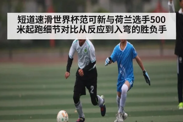 短道速滑世界杯范可新与荷兰选手500米起跑细节对比从反应到入弯的胜负手